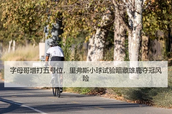 字母哥增打五号位，里弗斯小球试验暗藏雄鹿夺冠风险 | yaxin